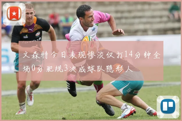 文森特今日表现惨淡仅打14分钟全场0分犯规3次成球队隐形人