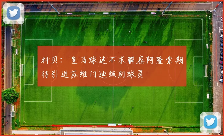 科贝：皇马球迷不求解雇阿隆索期待引进苏维门迪级别球员