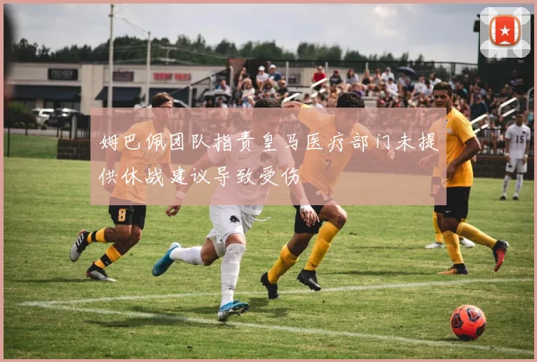 姆巴佩团队指责皇马医疗部门未提供休战建议导致受伤