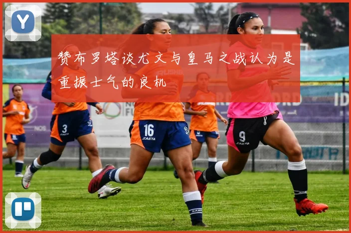 赞布罗塔谈尤文与皇马之战认为是重振士气的良机