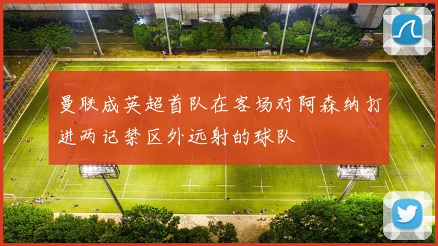 曼联成英超首队在客场对阿森纳打进两记禁区外远射的球队
