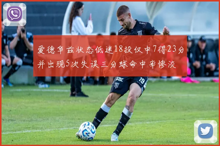 爱德华兹状态低迷18投仅中7得23分并出现5次失误三分球命中率惨淡