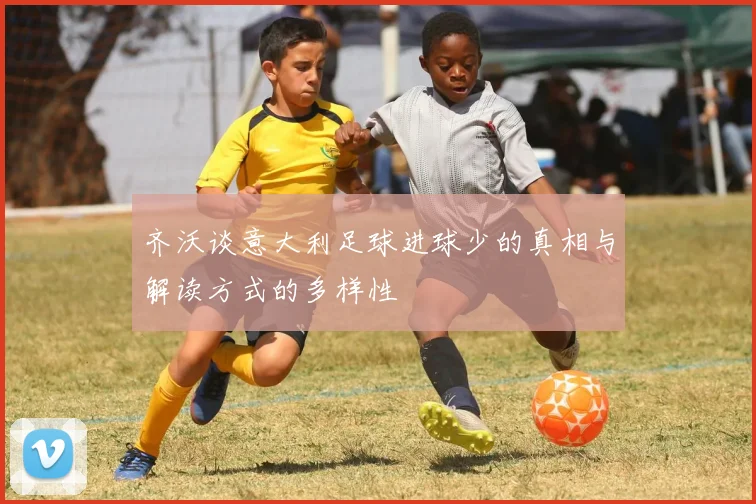 齐沃谈意大利足球进球少的真相与解读方式的多样性