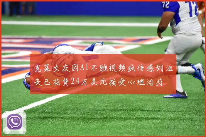 克莱女友因AI不雅视频疯传感到沮丧已花费24万美元接受心理治疗