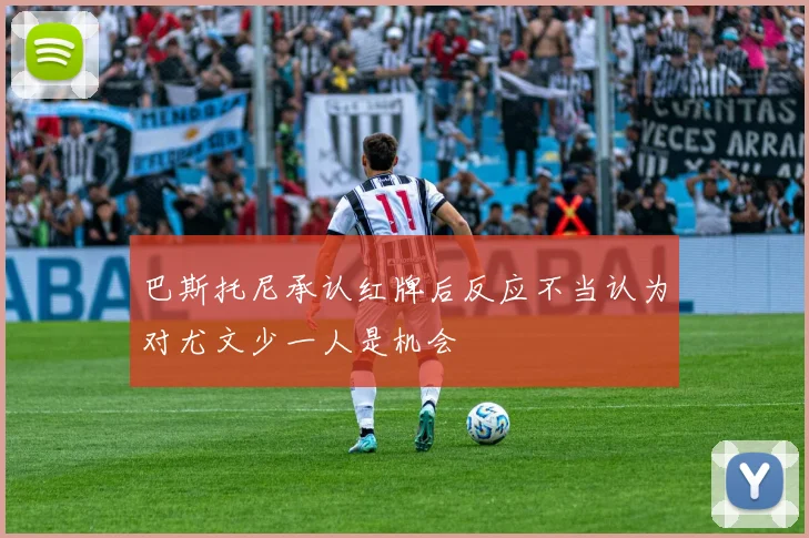 巴斯托尼承认红牌后反应不当认为对尤文少一人是机会