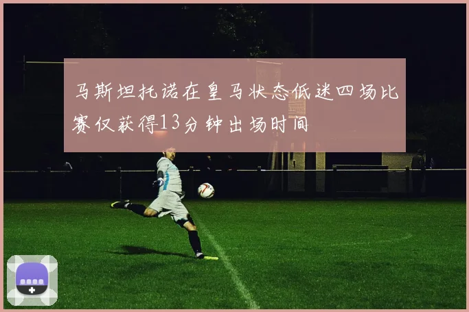 马斯坦托诺在皇马状态低迷四场比赛仅获得13分钟出场时间