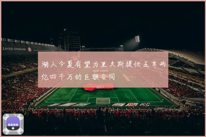 湖人今夏有望为里夫斯提供五年两亿四千万的巨额合同