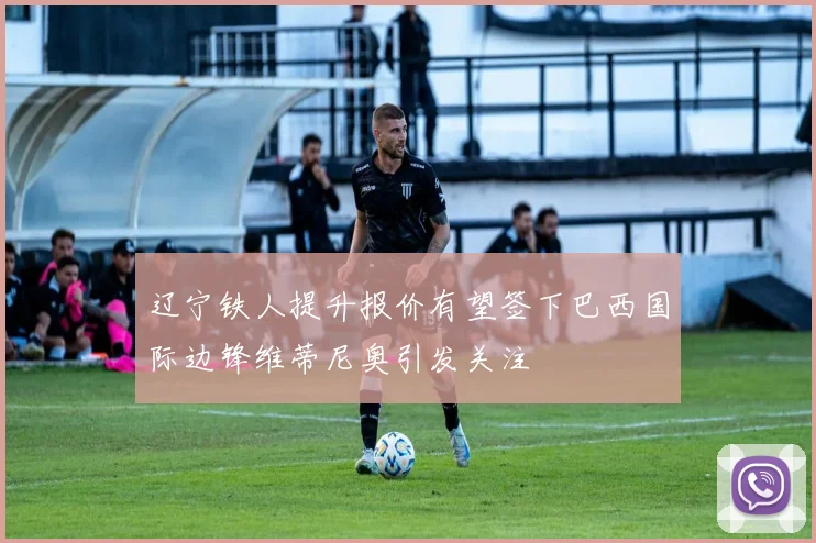 辽宁铁人提升报价有望签下巴西国际边锋维蒂尼奥引发关注