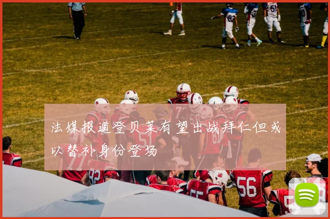 法媒报道登贝莱有望出战拜仁但或以替补身份登场