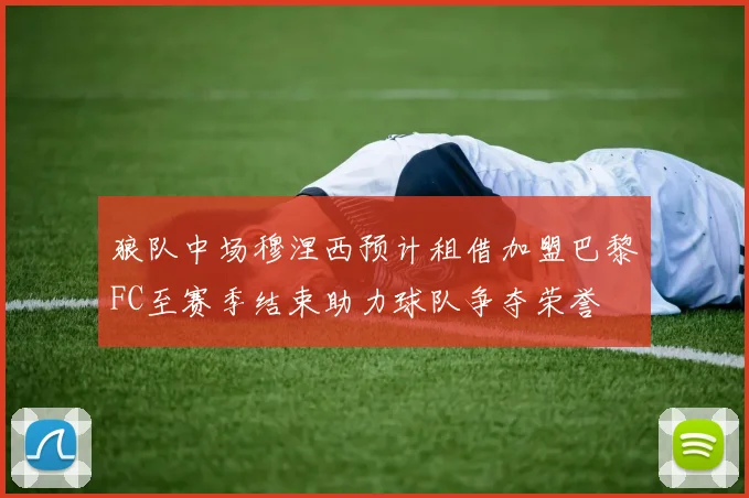 狼队中场穆涅西预计租借加盟巴黎FC至赛季结束助力球队争夺荣誉