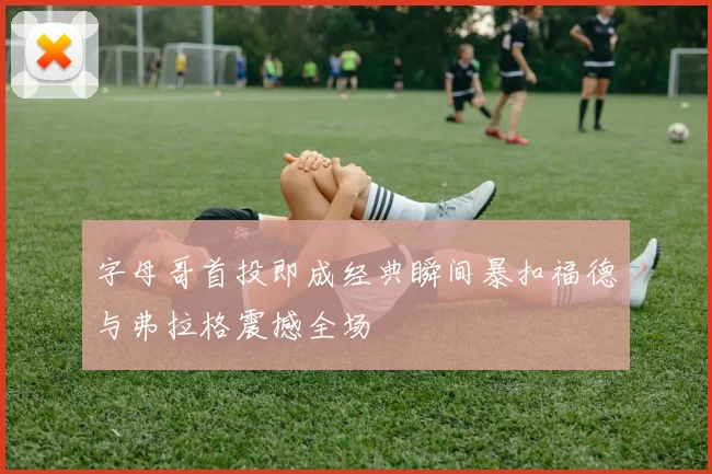 字母哥首投即成经典瞬间暴扣福德与弗拉格震撼全场