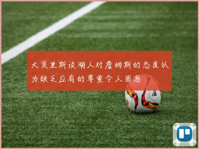 大莫里斯谈湖人对詹姆斯的态度认为缺乏应有的尊重令人困惑