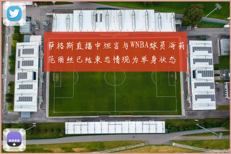 萨格斯直播中坦言与WNBA球员海莉范丽丝已结束恋情现为单身状态